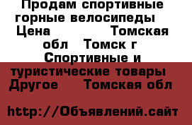 Продам спортивные горные велосипеды  › Цена ­ 10 000 - Томская обл., Томск г. Спортивные и туристические товары » Другое   . Томская обл.